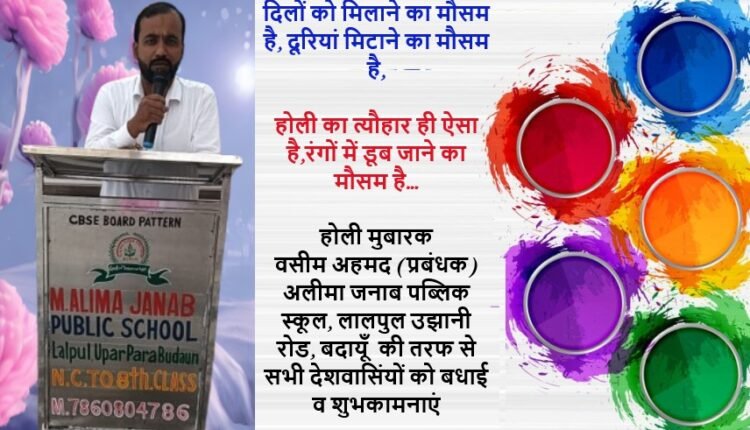 On behalf of Waseem Ahmed, Manager, Alima Janaab Public School, Lalpul Ujhani Road Badaun, greetings and best wishes of Holi to all the countrymen.