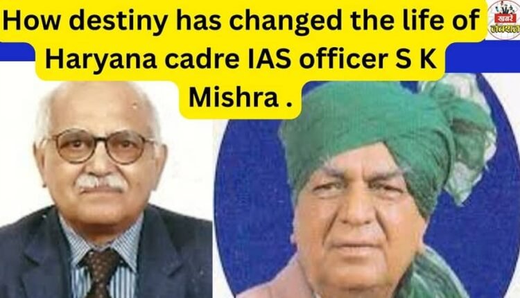 How destiny has changed the life of Haryana cadre IAS officer S K Mishra .