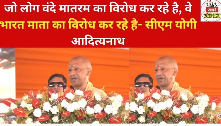 Those who are opposing Vande Mataram are opposing Bharat Mata - Chief Minister Yogi Adityanath