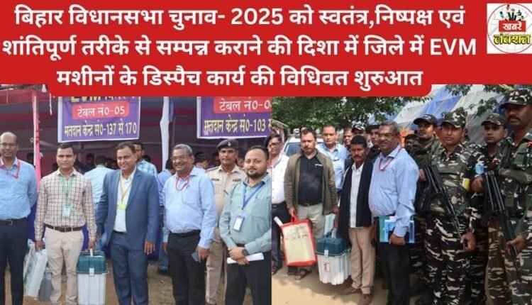 Formal commencement of dispatch of EVM machines in the district to ensure free, fair and peaceful conduct of Bihar Assembly Elections-2025