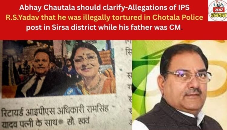 Abhay Chautala should clarify-Allegations of IPS R.S.Yadav that he was illegally tortured in Chotala Police post in Sirsa district while his father was CM.