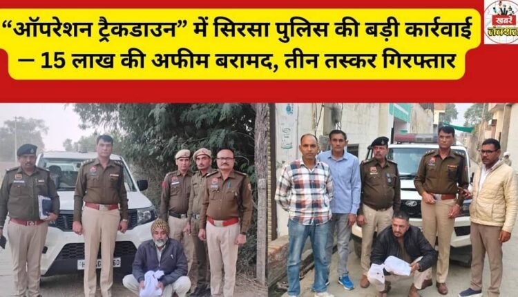 Sirsa Police take major action in “Operation Trackdown” – Opium worth Rs 1.5 million recovered, three smugglers arrested