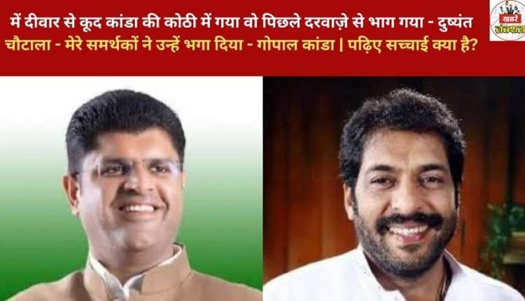 I jumped over the wall and went into Kanda's house. He escaped through the back door - Dushyant Chautala. My supporters chased him away - Gopal Kanda. Read to find out the truth.