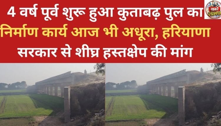 The construction work on the Kutabgarh bridge, which started four years ago, is still incomplete; a request has been made to the Haryana government for immediate intervention.