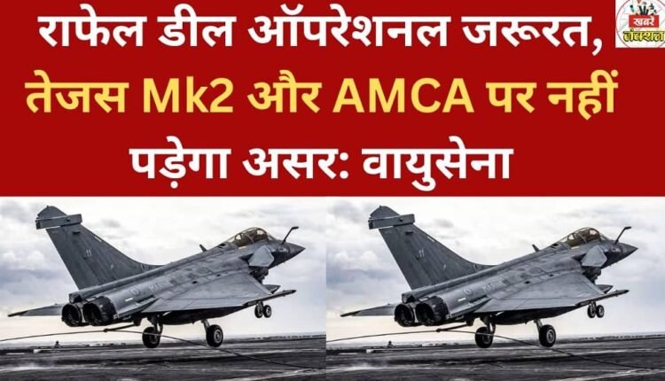The Rafale deal will not affect operational requirements, Tejas Mk2, or AMCA: Air Force