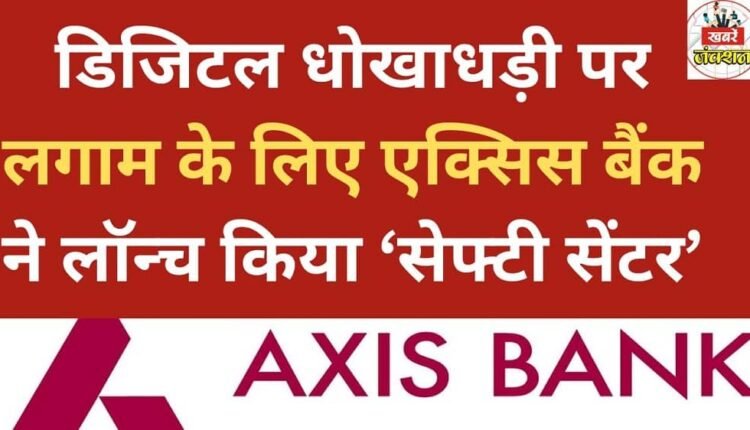 Axis Bank launches ‘Safety Centre’ to curb digital fraud.