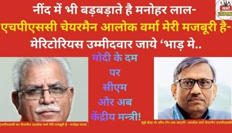 Manohar Lal even mutters in his sleep - HPSC Chairman Alok Verma is my compulsion - meritorious candidates can go to hell. He became CM on Modi's strength and now a central minister.