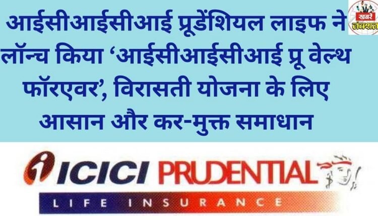 ICICI Prudential Life launches ‘ICICI Pru Wealth Forever’, an easy and tax-free solution for legacy planning.