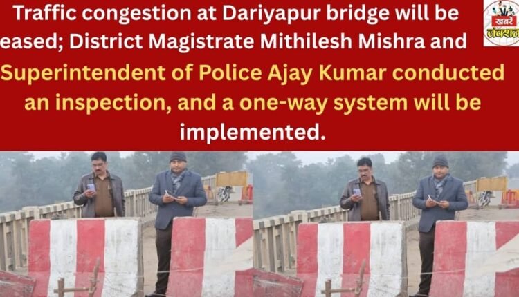 Traffic congestion at Dariyapur bridge will be eased; District Magistrate Mithilesh Mishra and Superintendent of Police Ajay Kumar conducted an inspection, and a one-way system will be implemented.