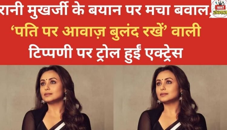 Rani Mukerji's statement sparks controversy; the actress is trolled for her comment about 'raising your voice against your husband'.