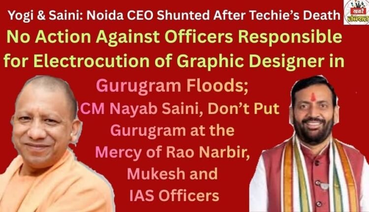 Yogi & Saini: Noida CEO Shunted After Techie’s Death — No Action Against Officers Responsible for Electrocution of Graphic Designer in Gurugram Floods; CM Nayab Saini