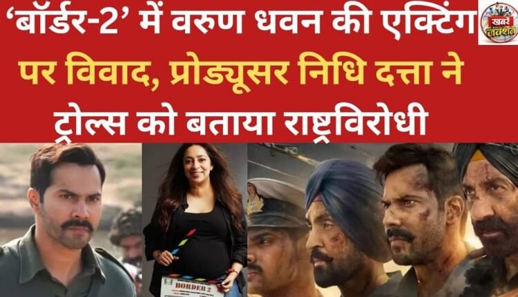 Controversy erupts over Varun Dhawan's acting in 'Border 2'; producer Nidhi Dutta calls the trolls anti-national.