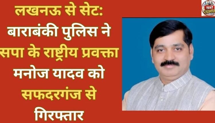 Set from Lucknow: Barabanki police arrested Samajwadi Party national spokesperson Manoj Yadav from Safdarganj.