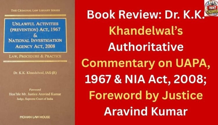 Book Review: Dr. K.K. Khandelwal’s Authoritative Commentary on UAPA, 1967 & NIA Act, 2008; Foreword by Justice Aravind Kumar