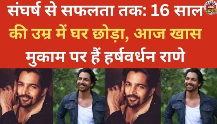 From struggle to success: Harshvardhan Rane left home at the age of 16 and is now at a special place in his career.