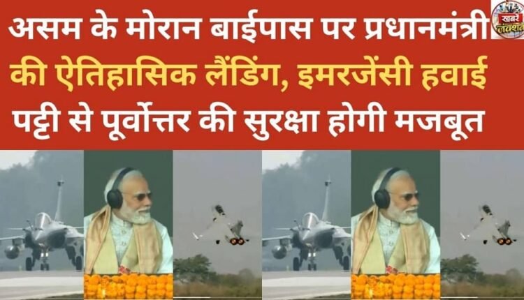 Prime Minister's historic landing at Moran bypass in Assam; emergency airstrip to strengthen security in Northeast
