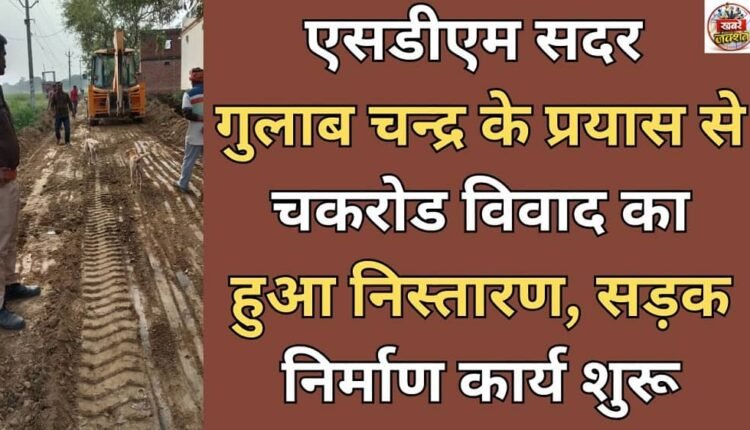 Chak Road dispute resolved with the efforts of SDM Sadar Gulab Chandra, road construction work started