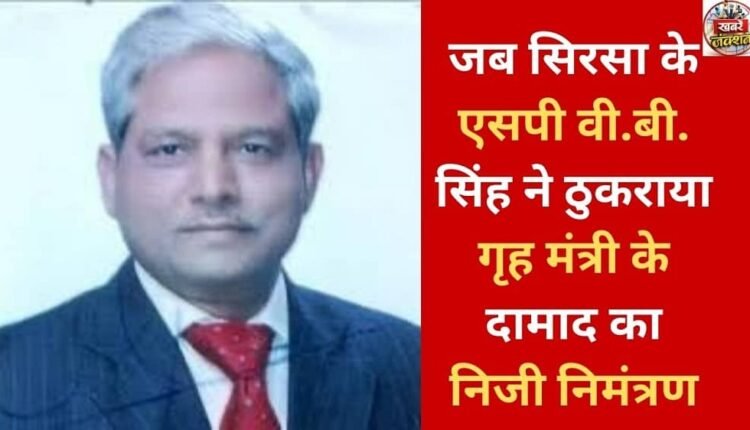 When Sirsa SP VB Singh turned down a personal invitation from the Home Minister's son-in-law