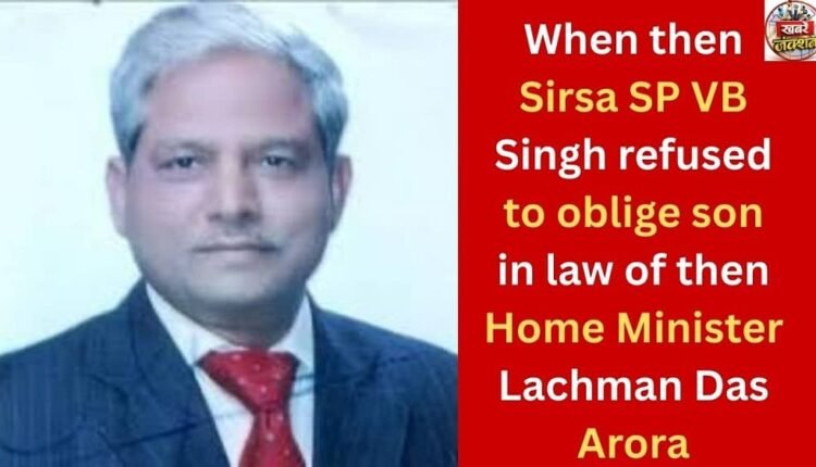 When then Sirsa SP VB Singh refused to oblige son in law of then Home Minister Lachman Das Arora