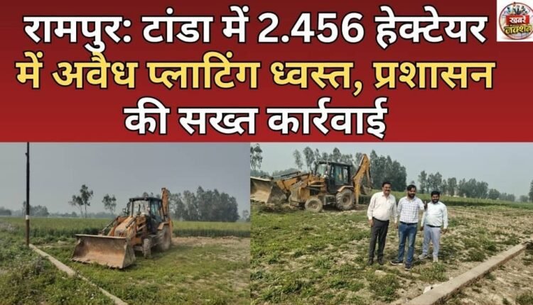 Rampur: Illegal plotting on 2.456 hectares demolished in Tanda, strict action by administration