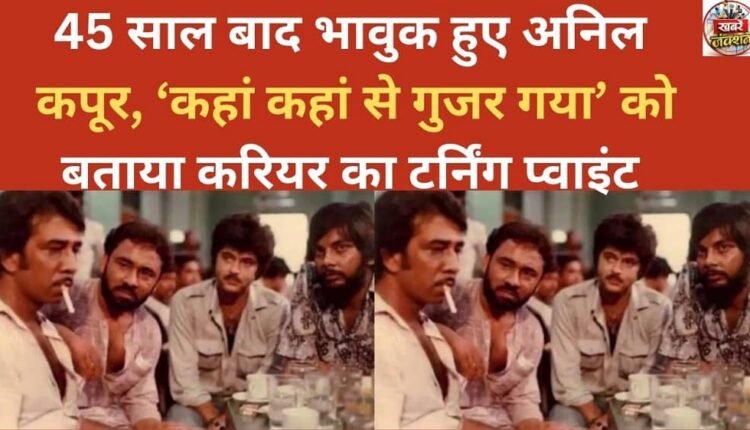 Anil Kapoor gets emotional after 45 years, calls 'Kahan Kahan Se Guzar Gaya' the turning point of his career