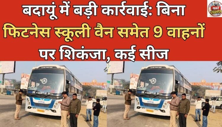 Major action in Badaun: 9 vehicles, including school vans, without fitness, seized, many seized