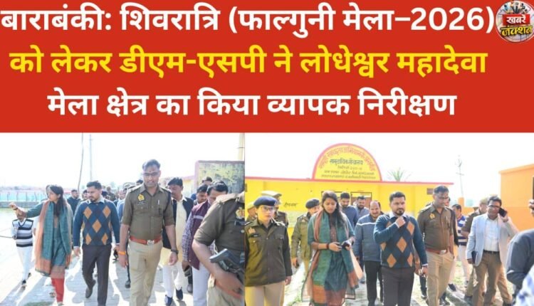 Barabanki: The District Magistrate and Superintendent of Police conducted a comprehensive inspection of the Lodheshwar Mahadeva fairground in preparation for Shivratri (Phalguni Fair – 2026).