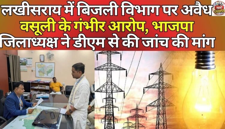 Serious allegations of illegal recovery against the electricity department in Lakhisarai, BJP district president demands investigation from DM