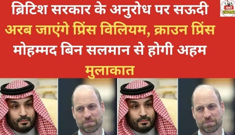Prince William will travel to Saudi Arabia at the request of the British government and will hold an important meeting with Crown Prince Mohammed bin Salman.