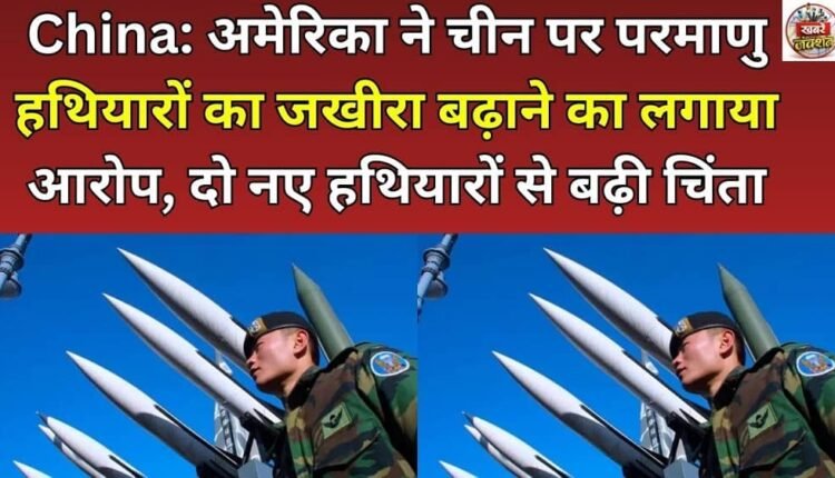 China: America accuses China of increasing its stockpile of nuclear weapons, two new weapons increase concern