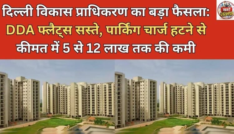 Delhi Development Authority's big decision: DDA flats to become cheaper, price reduced by Rs 5 to 12 lakh due to removal of parking charges