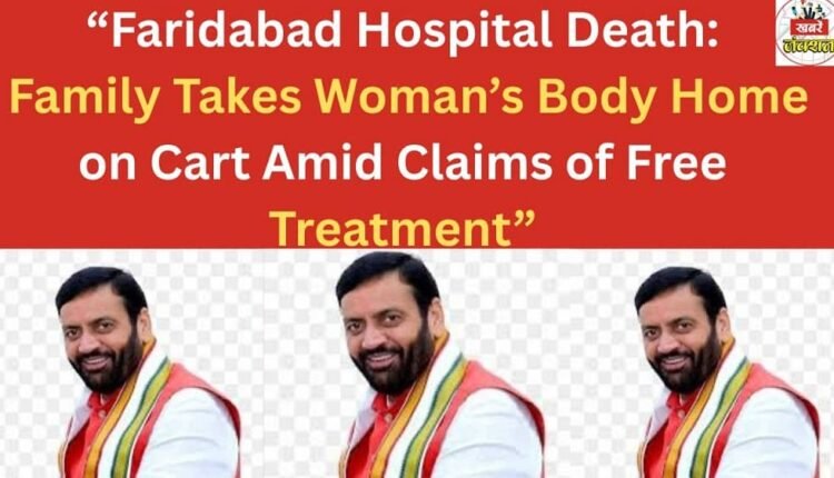 “Faridabad Hospital Death: Family Takes Woman’s Body Home on Cart Amid Claims of Free Treatment”