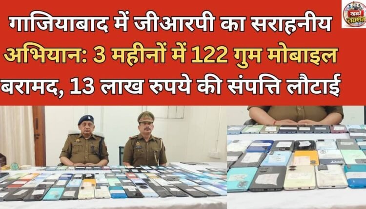 Commendable campaign by GRP in Ghaziabad: 122 lost mobile phones recovered in 3 months, property worth Rs 13 lakh returned