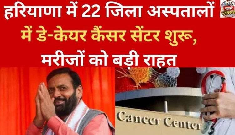 Day-care cancer centres opened in 22 district hospitals in Haryana, bringing great relief to patients