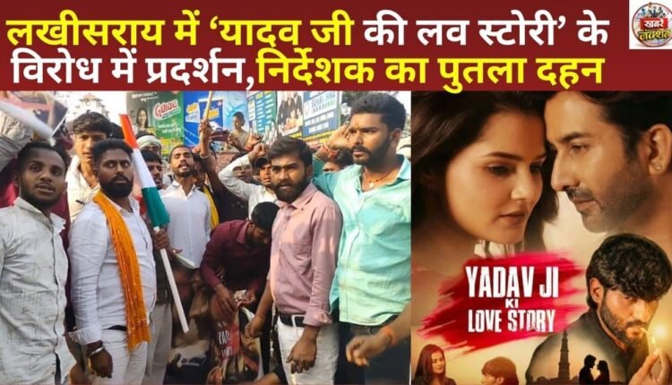 लखीसराय में ‘यादव जी की लव स्टोरी’ के विरोध में प्रदर्शन,निर्देशक का पुतला दहन