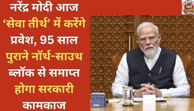 Narendra Modi to enter 'Seva Teerth' today, government work to end from 95-year-old North-South Block