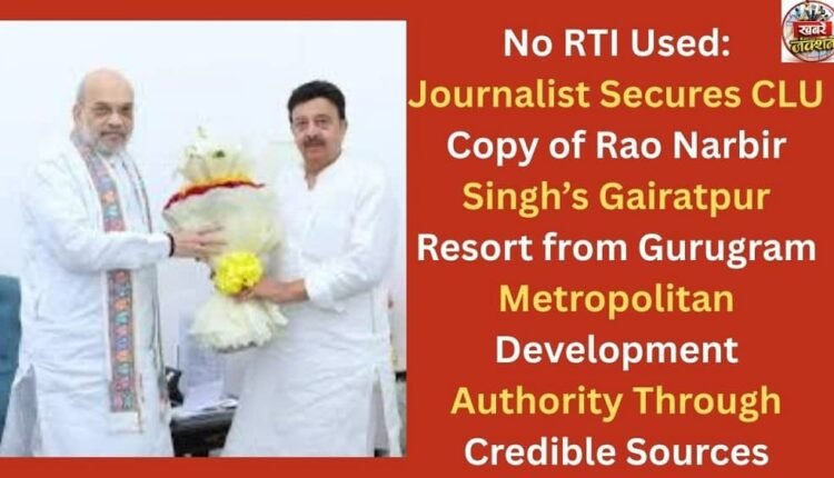No RTI Used: Journalist Secures CLU Copy of Rao Narbir Singh’s Gairatpur Resort from Gurugram Metropolitan Development Authority Through Credible Sources