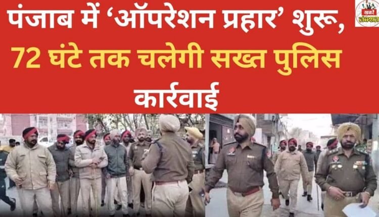 'Operation Prahar' launched in Punjab, strict police action to continue for 72 hours.