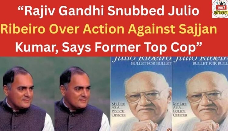 “Rajiv Gandhi Snubbed Julio Ribeiro Over Action Against Sajjan Kumar, Says Former Top Cop”