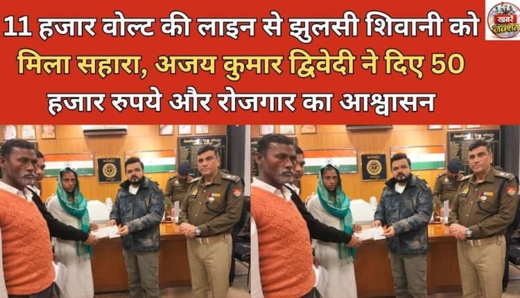 Shivani, who was scalded by an 11,000-volt line, received support; Ajay Kumar Dwivedi provided her with 50,000 rupees and promised employment.