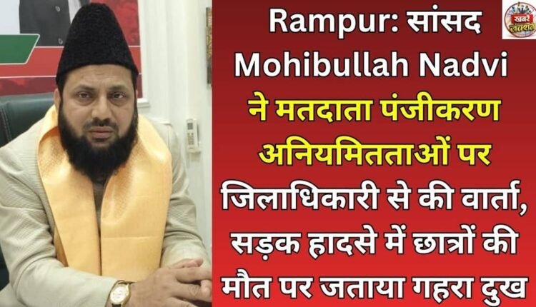 Rampur: MP Mohibullah Nadvi spoke to the District Magistrate about voter registration irregularities and expressed deep grief over the death of students in a road accident.