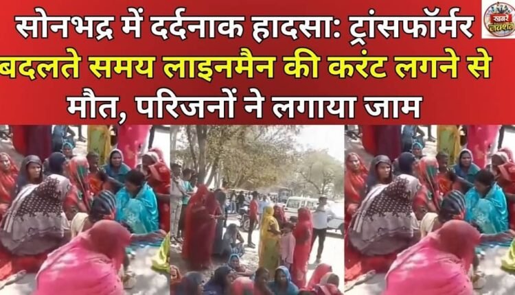 Tragic accident in Sonbhadra: Lineman electrocuted while changing transformer, family members block road