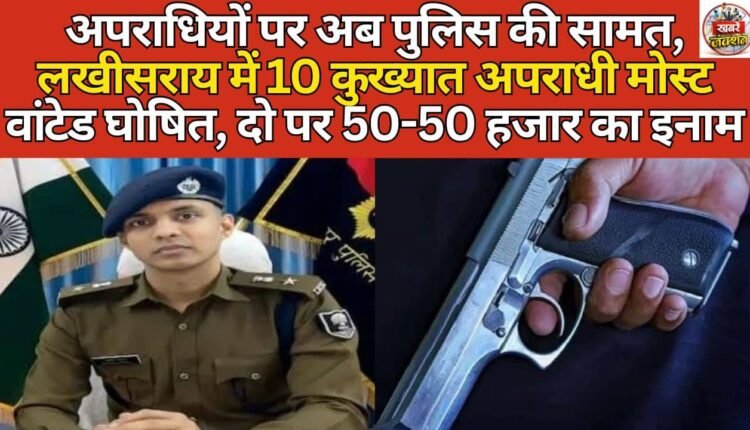 Police now have control over criminals; 10 notorious criminals declared most wanted in Lakhisarai, with a reward of 50,000 each on two.