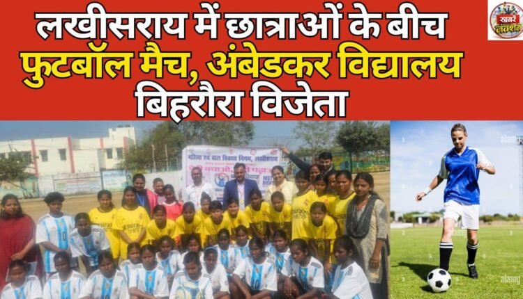 लखीसराय में छात्राओं के बीच फुटबॉल मैच,अंबेडकर विद्यालय बिहरौरा विजेता