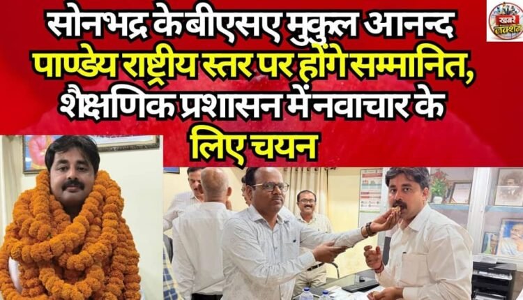 Sonbhadra BSA Mukul Anand Pandey to be Honored at the National Level; Selected for Innovation in Educational Administration.