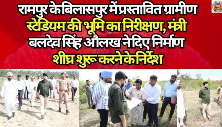 Inspection of the land for the proposed rural stadium in Bilaspur, Rampur; Minister Baldev Singh Aulakh issues directives to commence construction immediately.