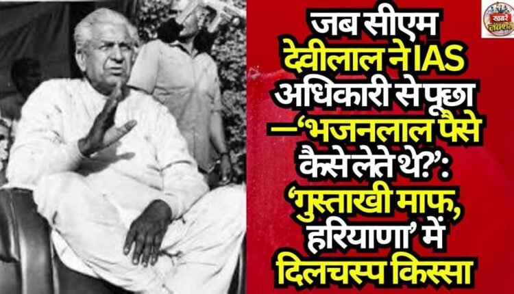 When CM Devi Lal Asked an IAS Officer—‘How Did Bhajan Lal Take Money?’: An Intriguing Anecdote in ‘Gustakhi Maaf, Haryana’