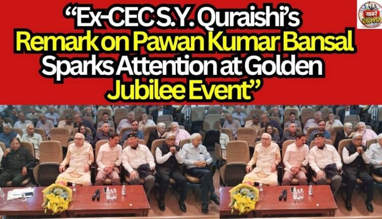 “Ex-CEC S.Y. Quraishi’s Remark on Pawan Kumar Bansal Sparks Attention at Golden Jubilee Event”