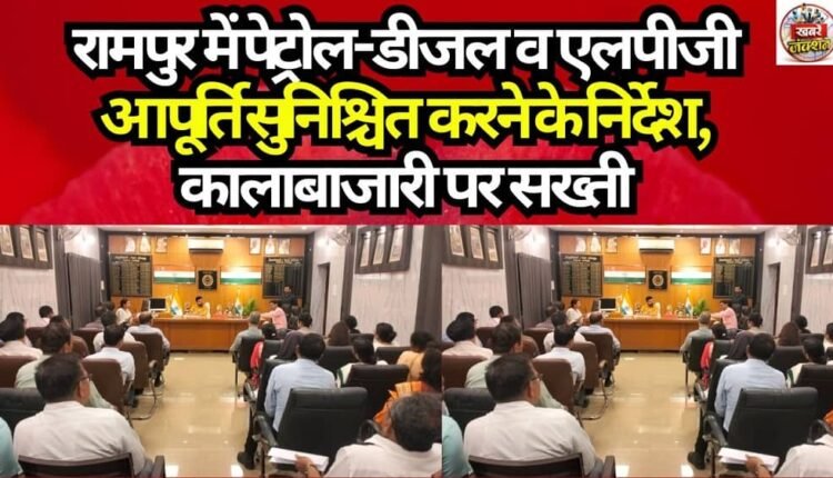 Directives Issued to Ensure Supply of Petrol, Diesel, and LPG in Rampur; Strict Action Against Black Marketing