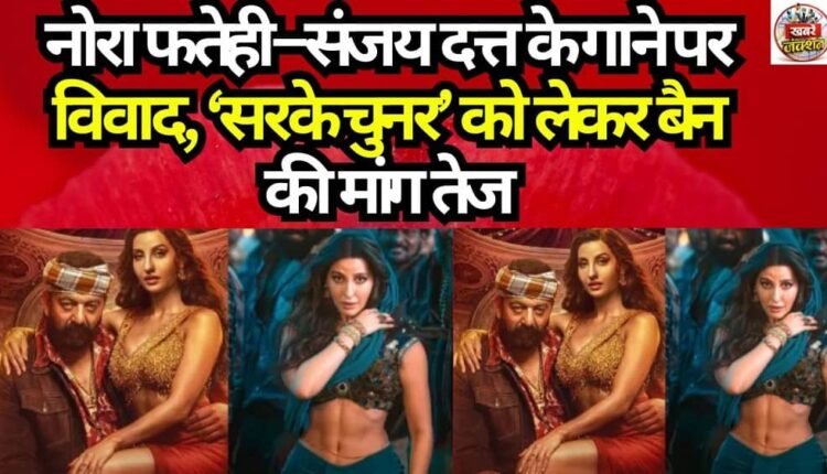 Controversy Over Nora Fatehi and Sanjay Dutt's Song; Calls for a Ban on 'Sarke Chunar' Intensify